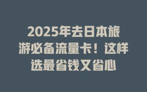 2025年去日本旅游必备流量卡！这样选最省钱又省心