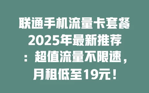 联通手机流量卡套餐2025年最新推荐：超值流量不限速，月租低至19元！