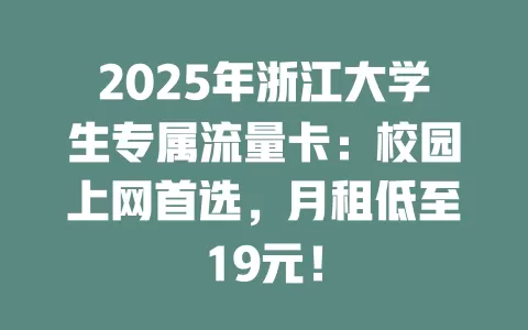 2025年浙江大学生专属流量卡：校园上网首选，月租低至19元！