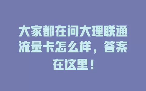 大家都在问大理联通流量卡怎么样，答案在这里！