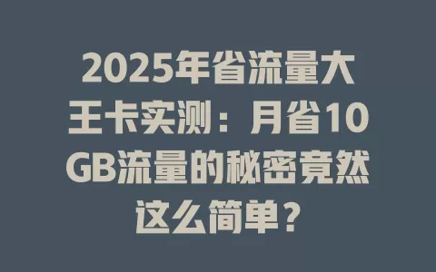 2025年省流量大王卡实测：月省10GB流量的秘密竟然这么简单？