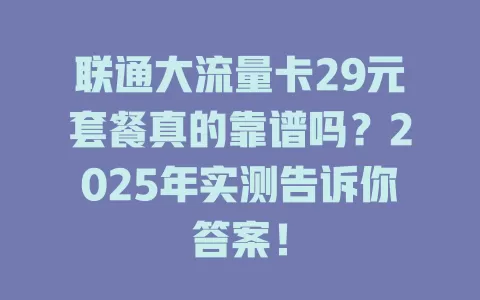 联通大流量卡29元套餐真的靠谱吗？2025年实测告诉你答案！
