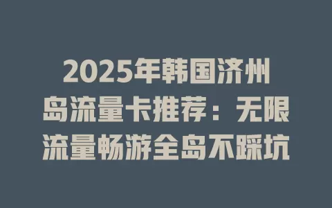 2025年韩国济州岛流量卡推荐：无限流量畅游全岛不踩坑