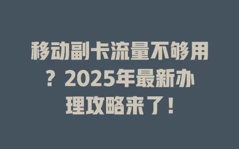 移动副卡流量不够用？2025年最新办理攻略来了！