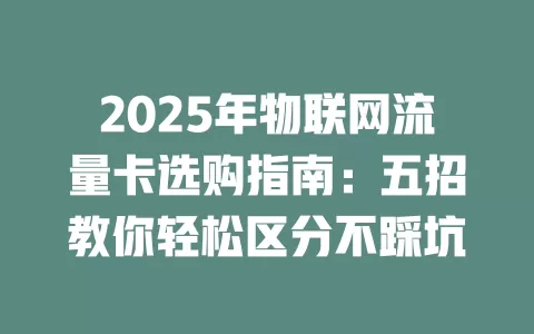 2025年物联网流量卡选购指南：五招教你轻松区分不踩坑