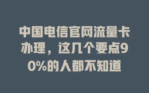 中国电信官网流量卡办理，这几个要点90%的人都不知道
