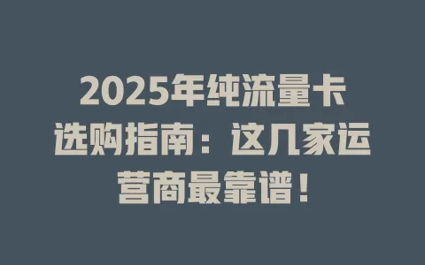 2025年纯流量卡选购指南：这几家运营商最靠谱！