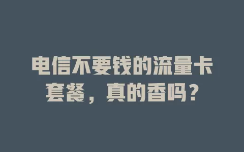 电信不要钱的流量卡套餐，真的香吗？