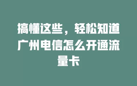 搞懂这些，轻松知道广州电信怎么开通流量卡
