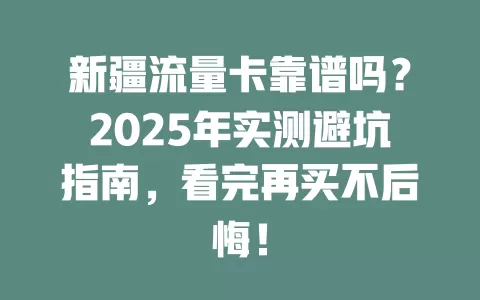 新疆流量卡靠谱吗？2025年实测避坑指南，看完再买不后悔！