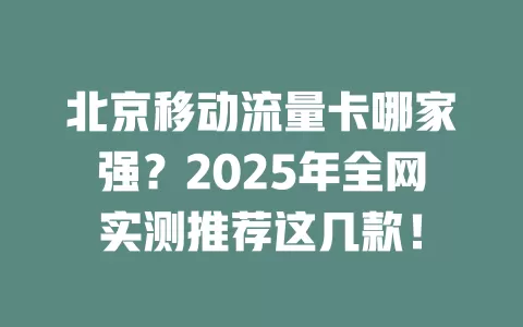 北京移动流量卡哪家强？2025年全网实测推荐这几款！
