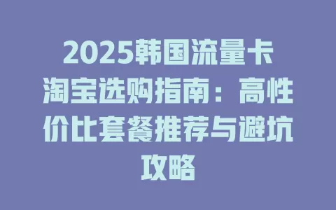 2025韩国流量卡淘宝选购指南：高性价比套餐推荐与避坑攻略