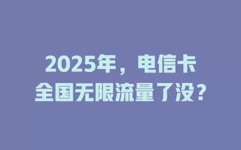 2025年，电信卡全国无限流量了没？