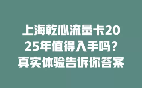 上海乾心流量卡2025年值得入手吗？真实体验告诉你答案
