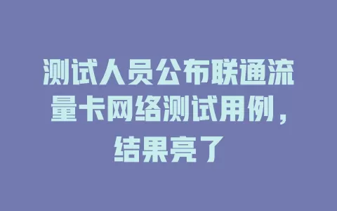 测试人员公布联通流量卡网络测试用例，结果亮了