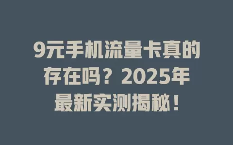 9元手机流量卡真的存在吗？2025年最新实测揭秘！