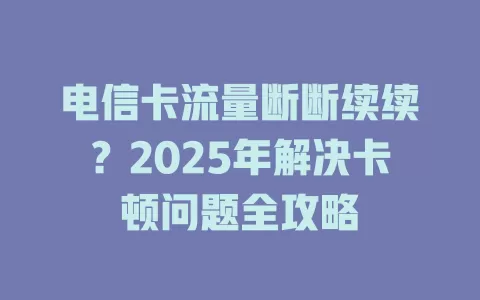 电信卡流量断断续续？2025年解决卡顿问题全攻略
