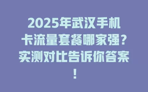 2025年武汉手机卡流量套餐哪家强？实测对比告诉你答案！