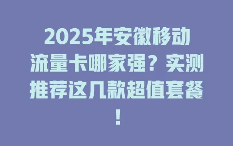 2025年安徽移动流量卡哪家强？实测推荐这几款超值套餐！
