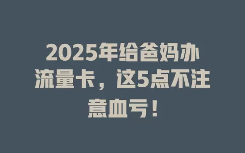 2025年给爸妈办流量卡，这5点不注意血亏！