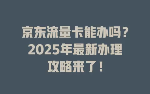 京东流量卡能办吗？2025年最新办理攻略来了！