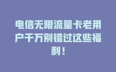 电信无限流量卡老用户千万别错过这些福利！