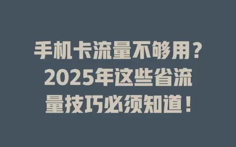 手机卡流量不够用？2025年这些省流量技巧必须知道！