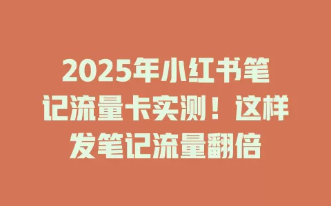 2025年小红书笔记流量卡实测！这样发笔记流量翻倍