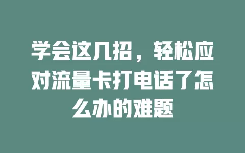 学会这几招，轻松应对流量卡打电话了怎么办的难题