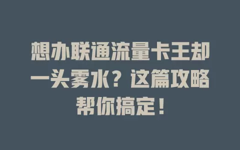 想办联通流量卡王却一头雾水？这篇攻略帮你搞定！