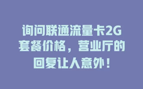 询问联通流量卡2G套餐价格，营业厅的回复让人意外！