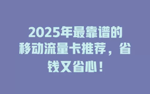 2025年最靠谱的移动流量卡推荐，省钱又省心！