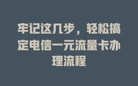 牢记这几步，轻松搞定电信一元流量卡办理流程