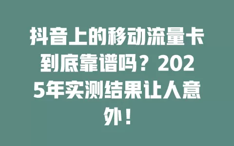 抖音上的移动流量卡到底靠谱吗？2025年实测结果让人意外！