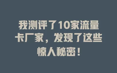 我测评了10家流量卡厂家，发现了这些惊人秘密！