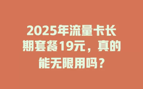 2025年流量卡长期套餐19元，真的能无限用吗？