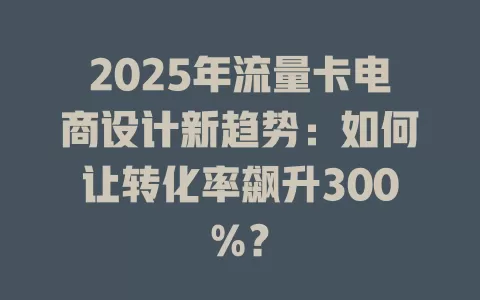 2025年流量卡电商设计新趋势：如何让转化率飙升300%？