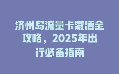 济州岛流量卡激活全攻略，2025年出行必备指南