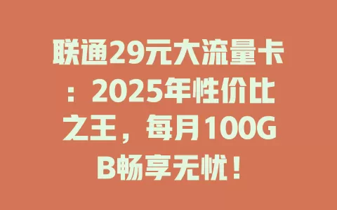 联通29元大流量卡：2025年性价比之王，每月100GB畅享无忧！