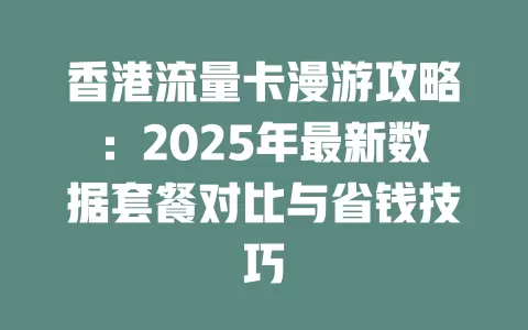 香港流量卡漫游攻略：2025年最新数据套餐对比与省钱技巧
