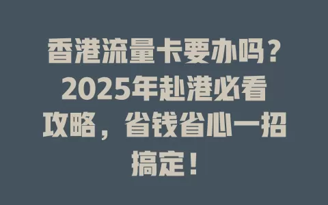 香港流量卡要办吗？2025年赴港必看攻略，省钱省心一招搞定！