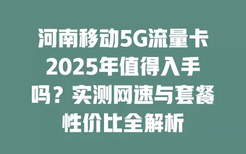 河南移动5G流量卡2025年值得入手吗？实测网速与套餐性价比全解析