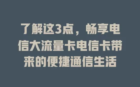 了解这3点，畅享电信大流量卡电信卡带来的便捷通信生活