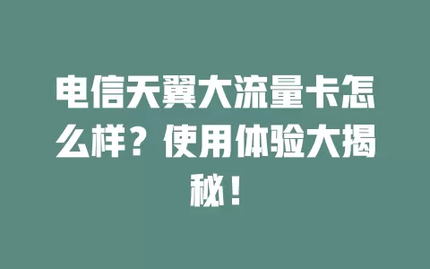 电信天翼大流量卡怎么样？使用体验大揭秘！