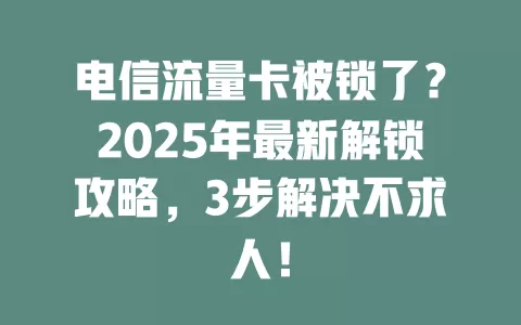 电信流量卡被锁了？2025年最新解锁攻略，3步解决不求人！