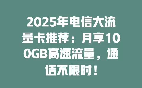 2025年电信大流量卡推荐：月享100GB高速流量，通话不限时！