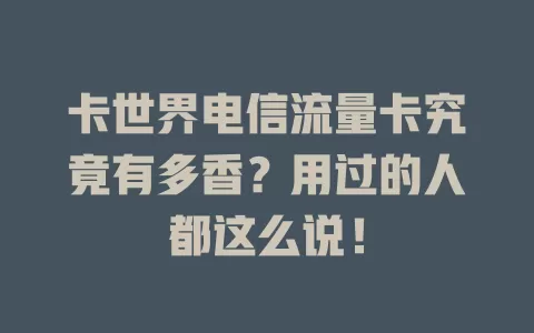 卡世界电信流量卡究竟有多香？用过的人都这么说！