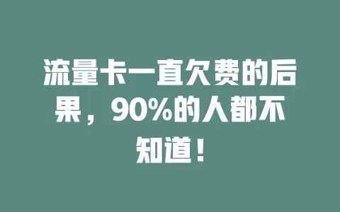 流量卡一直欠费的后果，90%的人都不知道！
