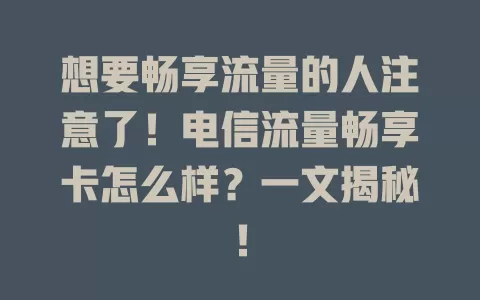 想要畅享流量的人注意了！电信流量畅享卡怎么样？一文揭秘！