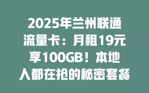 2025年兰州联通流量卡：月租19元享100GB！本地人都在抢的秘密套餐